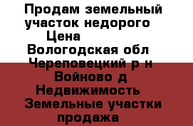 Продам земельный участок недорого › Цена ­ 260 000 - Вологодская обл., Череповецкий р-н, Войново д. Недвижимость » Земельные участки продажа   